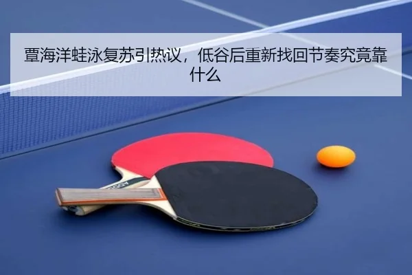 覃海洋蛙泳复苏引热议，低谷后重新找回节奏究竟靠什么